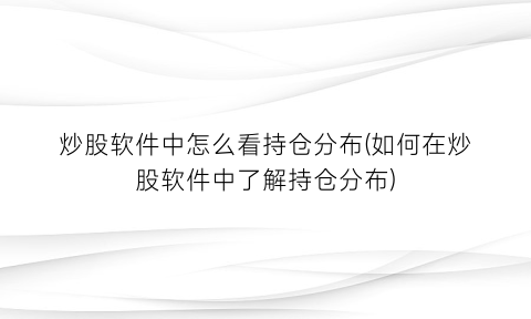 “炒股软件中怎么看持仓分布(如何在炒股软件中了解持仓分布)