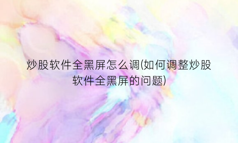 炒股软件全黑屏怎么调(如何调整炒股软件全黑屏的问题)