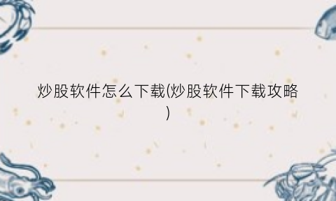 炒股软件怎么下载(炒股软件下载攻略)