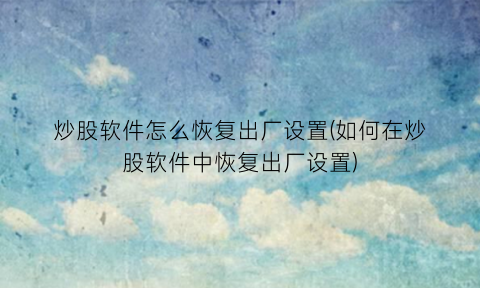 “炒股软件怎么恢复出厂设置(如何在炒股软件中恢复出厂设置)
