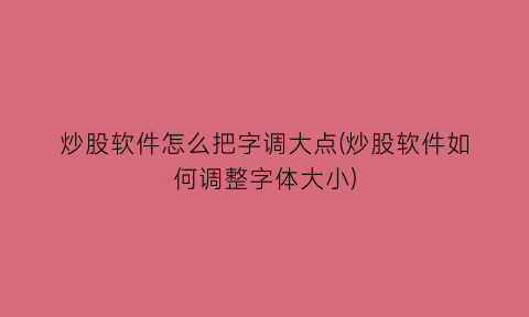 炒股软件怎么把字调大点(炒股软件如何调整字体大小)