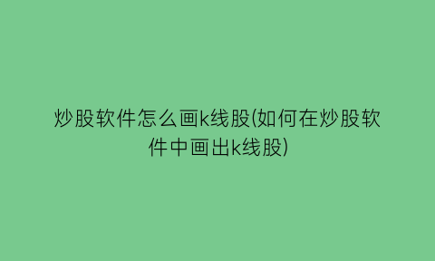 炒股软件怎么画k线股(如何在炒股软件中画出k线股)