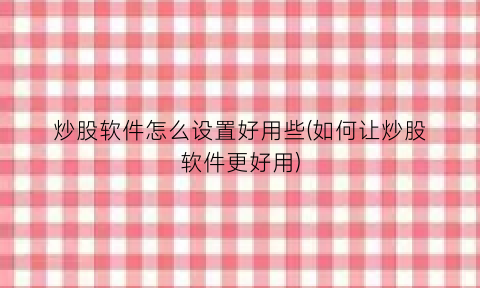 “炒股软件怎么设置好用些(如何让炒股软件更好用)