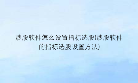 炒股软件怎么设置指标选股(炒股软件的指标选股设置方法)