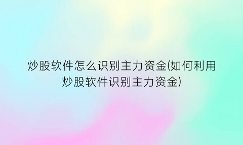 炒股软件怎么识别主力资金(如何利用炒股软件识别主力资金)