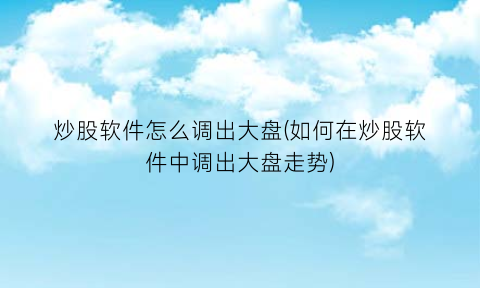 “炒股软件怎么调出大盘(如何在炒股软件中调出大盘走势)