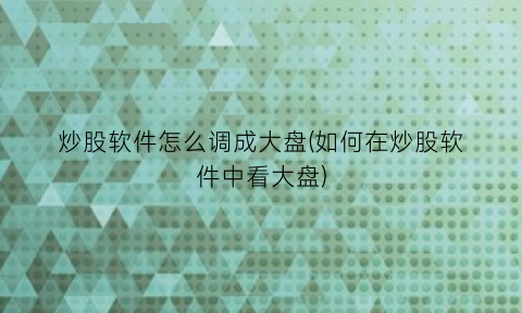 炒股软件怎么调成大盘(如何在炒股软件中看大盘)