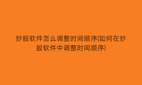“炒股软件怎么调整时间顺序(如何在炒股软件中调整时间顺序)