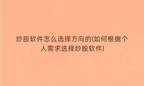 炒股软件怎么选择方向的(如何根据个人需求选择炒股软件)