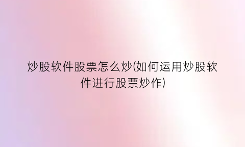 “炒股软件股票怎么炒(如何运用炒股软件进行股票炒作)