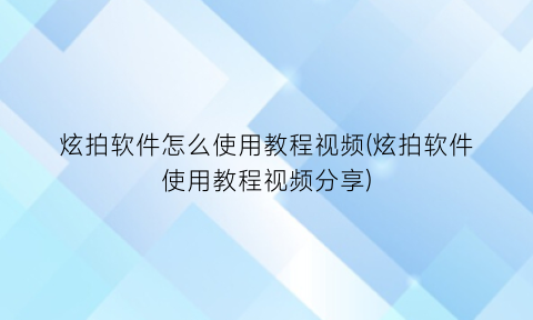 炫拍软件怎么使用教程视频(炫拍软件使用教程视频分享)