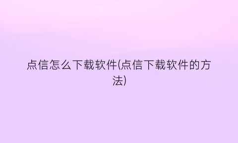 点信怎么下载软件(点信下载软件的方法)