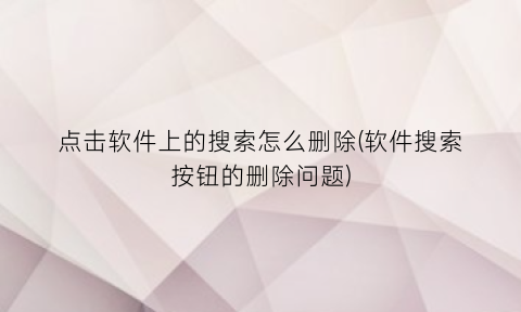点击软件上的搜索怎么删除(软件搜索按钮的删除问题)