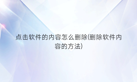 “点击软件的内容怎么删除(删除软件内容的方法)