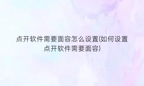 点开软件需要面容怎么设置(如何设置点开软件需要面容)