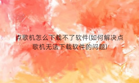 “点歌机怎么下载不了软件(如何解决点歌机无法下载软件的问题)