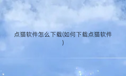 “点猫软件怎么下载(如何下载点猫软件)