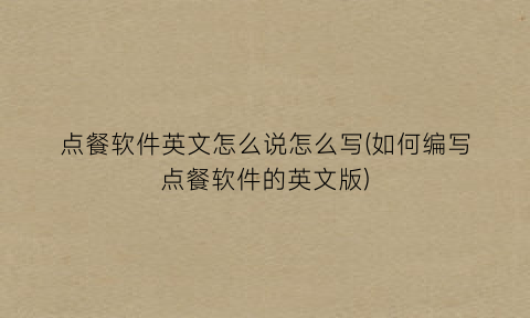 “点餐软件英文怎么说怎么写(如何编写点餐软件的英文版)