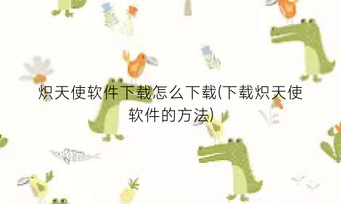 “炽天使软件下载怎么下载(下载炽天使软件的方法)