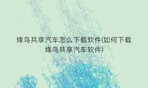 “烽鸟共享汽车怎么下载软件(如何下载烽鸟共享汽车软件)