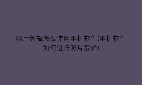 照片剪辑怎么使用手机软件(手机软件如何进行照片剪辑)