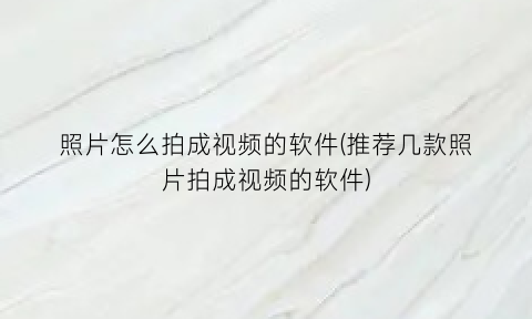 照片怎么拍成视频的软件(推荐几款照片拍成视频的软件)