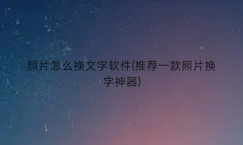 照片怎么换文字软件(推荐一款照片换字神器)