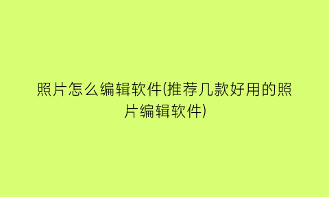 照片怎么编辑软件(推荐几款好用的照片编辑软件)