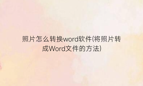 “照片怎么转换word软件(将照片转成Word文件的方法)