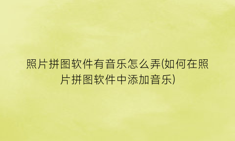 照片拼图软件有音乐怎么弄(如何在照片拼图软件中添加音乐)