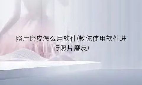 照片磨皮怎么用软件(教你使用软件进行照片磨皮)