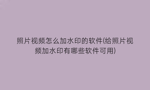 照片视频怎么加水印的软件(给照片视频加水印有哪些软件可用)