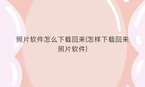 照片软件怎么下载回来(怎样下载回来照片软件)