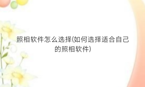 照相软件怎么选择(如何选择适合自己的照相软件)