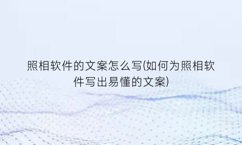 照相软件的文案怎么写(如何为照相软件写出易懂的文案)