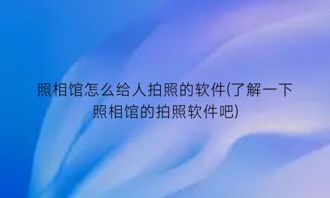 照相馆怎么给人拍照的软件(了解一下照相馆的拍照软件吧)