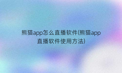熊猫app怎么直播软件(熊猫app直播软件使用方法)