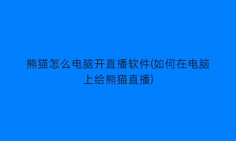 “熊猫怎么电脑开直播软件(如何在电脑上给熊猫直播)