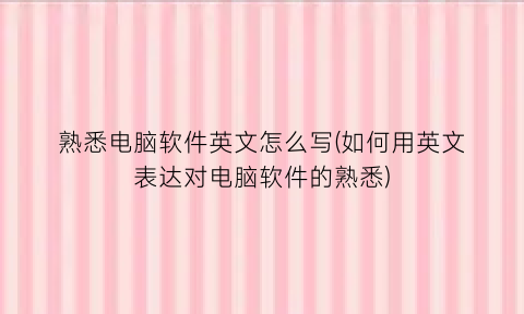 熟悉电脑软件英文怎么写(如何用英文表达对电脑软件的熟悉)