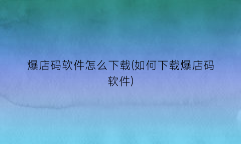 “爆店码软件怎么下载(如何下载爆店码软件)