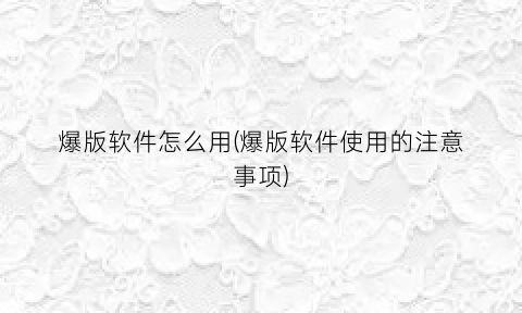 “爆版软件怎么用(爆版软件使用的注意事项)