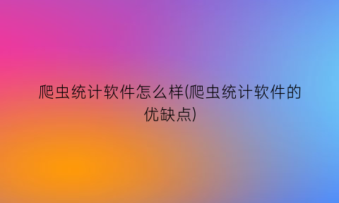 “爬虫统计软件怎么样(爬虫统计软件的优缺点)