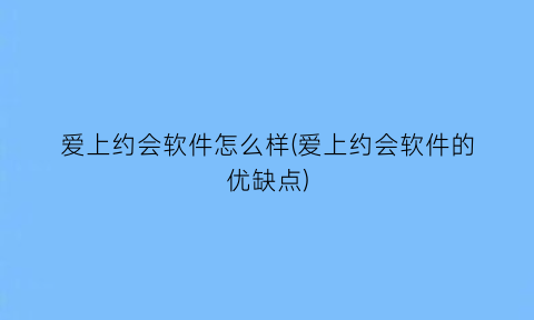“爱上约会软件怎么样(爱上约会软件的优缺点)