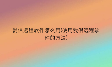 爱侣远程软件怎么用(使用爱侣远程软件的方法)