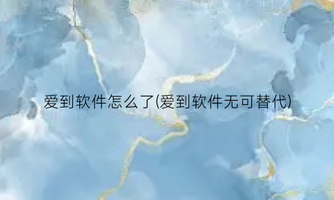 爱到软件怎么了(爱到软件无可替代)