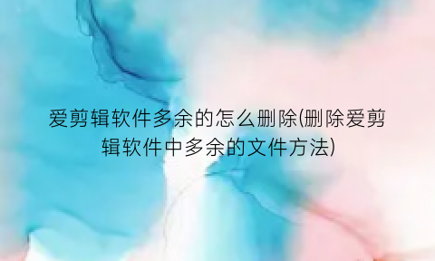 爱剪辑软件多余的怎么删除(删除爱剪辑软件中多余的文件方法)