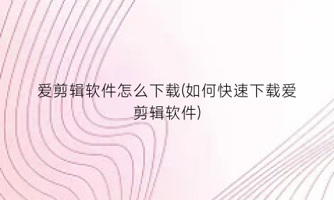 爱剪辑软件怎么下载(如何快速下载爱剪辑软件)