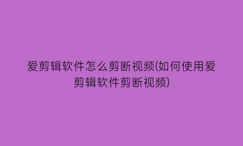 爱剪辑软件怎么剪断视频(如何使用爱剪辑软件剪断视频)