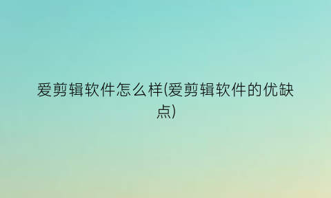 “爱剪辑软件怎么样(爱剪辑软件的优缺点)
