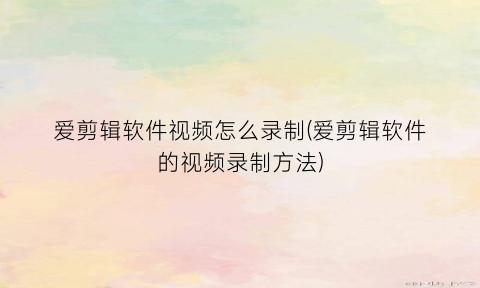 “爱剪辑软件视频怎么录制(爱剪辑软件的视频录制方法)